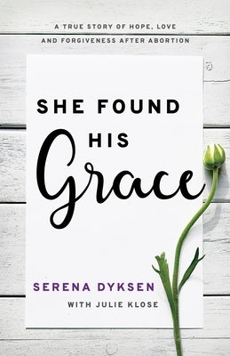 She Found His Grace: A True Story Of Hope, Love, And Forgiveness After Abortion by Dyksen, Serena
