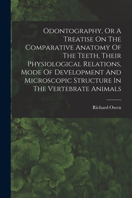 Odontography, Or A Treatise On The Comparative Anatomy Of The Teeth, Their Physiological Relations, Mode Of Development And Microscopic Structure In T by Owen, Richard