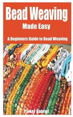 Bead Weaving Made Easy: A Beginners Guide to Bead Weaving by Gabriel, Parker
