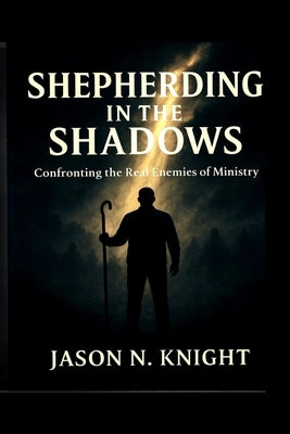 Shepherding in the Shadows: Confronting the Real Enemies of Ministry by Knight, Jason N.