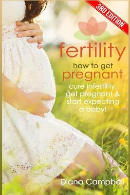 Fertility: How to Get Pregnant? Cure Infertility, Get Pregnant & Start Expecting a Baby by Campbell, Diana