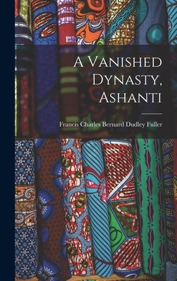 A Vanished Dynasty, Ashanti by Fuller, Francis Charles Bernard Dudley