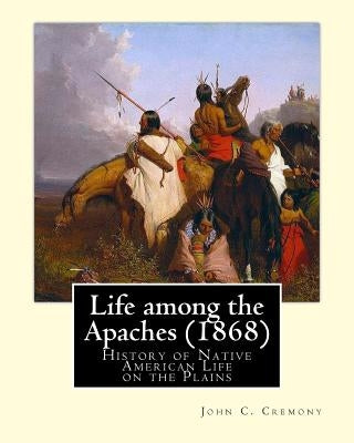Life among the Apaches (1868): By John C. Cremony: History of Native American Life on the Plains by Cremony, John C.