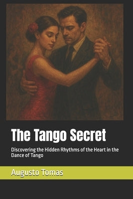 The Tango Secret: Discovering the Hidden Rhythms of the Heart in the Dance of Tango by Tomas, Augusto