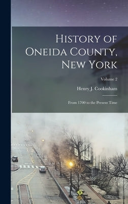 History of Oneida County, New York: From 1700 to the Present Time; Volume 2 by Cookinham, Henry J.