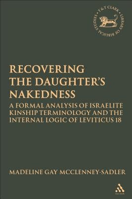 Re-Covering the Daughter's Nakedness: A Formal Analysis of Israelite Kinship Terminology and the Internal Logic of Leviticus 18 by McClenney-Sadler, Madeline Gay