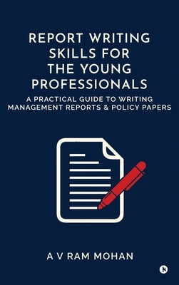 Report Writing Skills for the Young Professionals: A Practical Guide to Writing Management Reports and Policy Papers by A V Ram Mohan