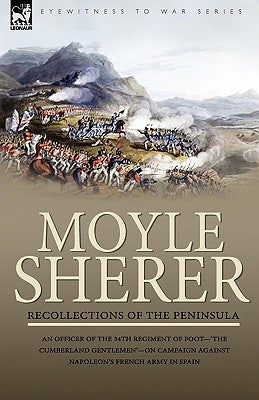 Recollections of the Peninsula: an Officer of the 34th Regiment of Foot-'The Cumberland Gentlemen'-on Campaign Against Napoleon's French Army in Spain by Sherer, Moyle
