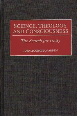 Science, Theology, and Consciousness: The Search for Unity by Arden, John B.