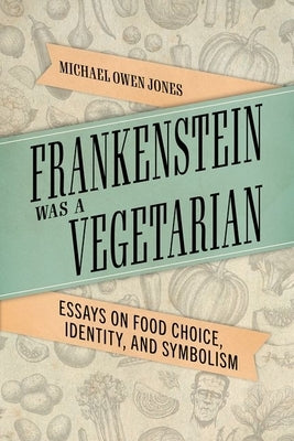 Frankenstein Was a Vegetarian: Essays on Food Choice, Identity, and Symbolism by Jones, Michael Owen