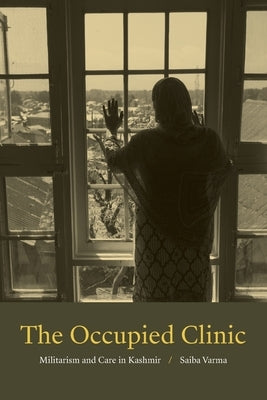 The Occupied Clinic: Militarism and Care in Kashmir by Varma, Saiba