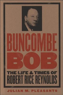 Buncombe Bob: The Life and Times of Robert Rice Reynolds by Pleasants, Julian M.