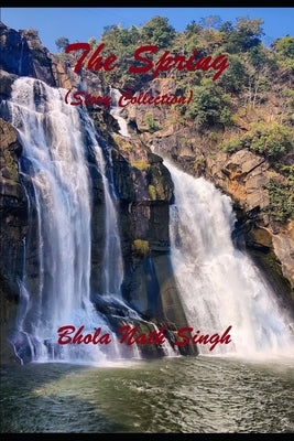 The Spring: Story Collection by Singh, Bhola Nath