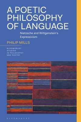 A Poetic Philosophy of Language: Nietzsche and Wittgenstein's Expressivism by Mills, Philip