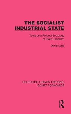 The Socialist Industrial State: Towards a Political Sociology of State Socialism by Lane, David