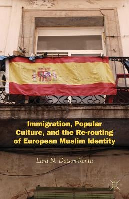 Immigration, Popular Culture, and the Re-Routing of European Muslim Identity by Dotson-Renta, L.