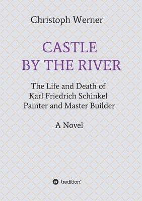 Castle by the River: The Life and Death of Karl Friedrich Schinkel, Painter and Master Builder by Werner, Christoph