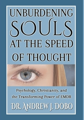 Unburdening Souls at the Speed of Thought: Psychology, Christianity, and the Transforming Power of EMDR by Dobo, Andrew J.