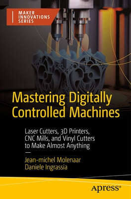 Mastering Digitally Controlled Machines: Laser Cutters, 3D Printers, Cnc Mills, and Vinyl Cutters to Make Almost Anything by Molenaar, Jean-Michel