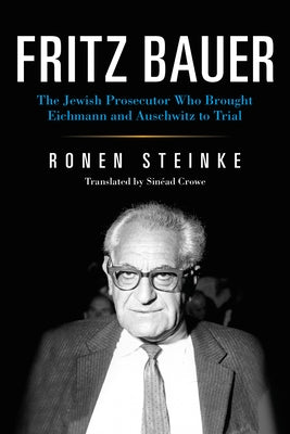 Fritz Bauer: The Jewish Prosecutor Who Brought Eichmann and Auschwitz to Trial by Steinke, Ronen