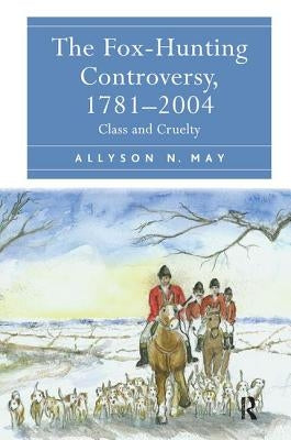 The Fox-Hunting Controversy, 1781-2004: Class and Cruelty by May, Allyson N.