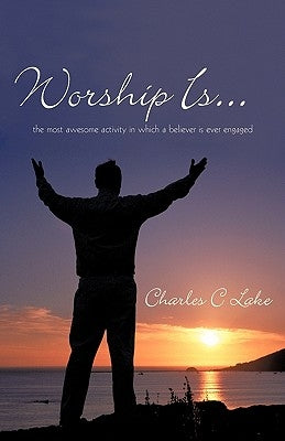 Worship Is...: The Most Awesome Activity in Which a Believer Is Ever Engaged by Lake, Charles C.