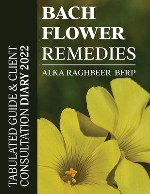 BACH Flower Remedies: Tabulated Guide & Client Consultation Diary 2022 by Alka Raghbeer Bfrp