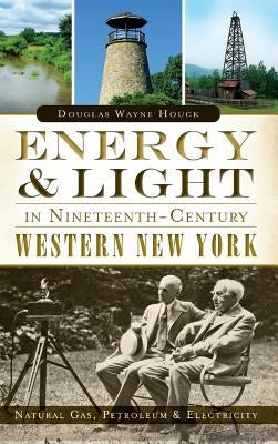 Energy & Light in Nineteenth-Century Western New York: Natural Gas, Petroleum & Electricity by Houck, Douglas Wayne