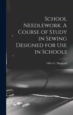 School Needlework. A Course of Study in Sewing Designed for Use in Schools by Hapgood, Olive C.