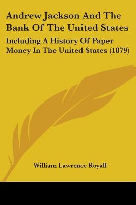 Andrew Jackson And The Bank Of The United States: Including A History Of Paper Money In The United States (1879) by Royall, William Lawrence