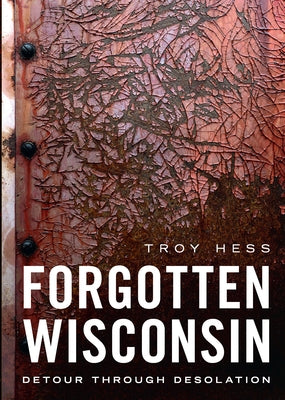 Forgotten Wisconsin: Detour Through Desolation by Hess, Troy