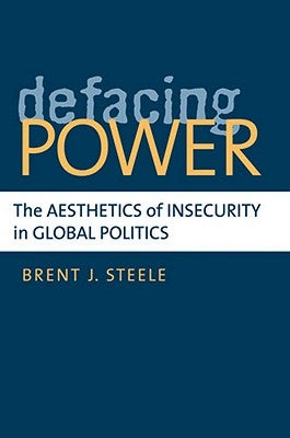Defacing Power: The Aesthetics of Insecurity in Global Politics by Steele, Brent J.