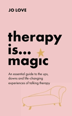 Therapy Is... Magic: An Essential Guide to the Ups, Downs and Life-Changing Experiences of Talking Therapy by Love, Jo