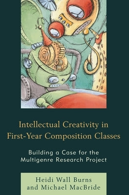 Intellectual Creativity in First-Year Composition Classes: Building a Case for the Multigenre Research Project by Burns, Heidi Wall