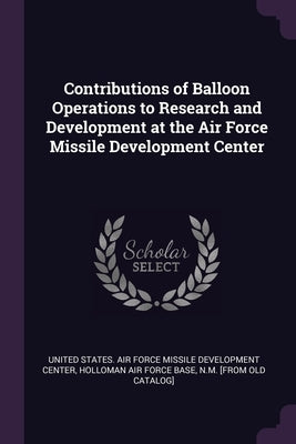 Contributions of Balloon Operations to Research and Development at the Air Force Missile Development Center by United States Air Force Missile Develop