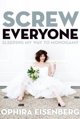 Screw Everyone: Sleeping My Way to Monogamy by Eisenberg, Ophira