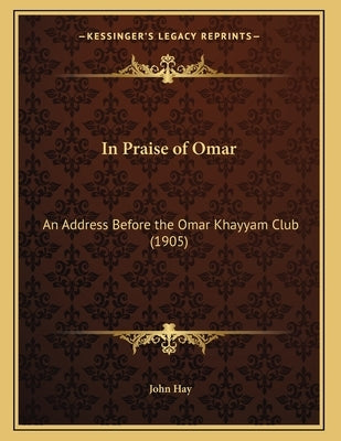 In Praise of Omar: An Address Before the Omar Khayyam Club (1905) by Hay, John