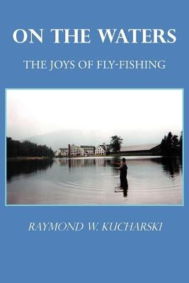 On the Waters: The Joys of Fly-Fishing by Kucharski, Raymond W.