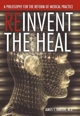 Reinvent the Heal: A Philosophy for the Reform of Medical Practice by Hansen M. D., James T.