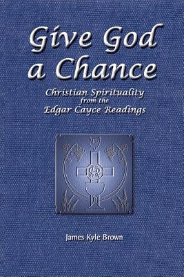 Give God a Chance: Christian Spirituality from the Edgar Cayce Readings by Brown, James Kyle