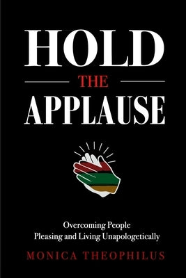 Hold The Applause: Overcoming People Pleasing and Living Unapologetically by Theophilus, Monica