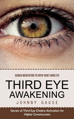 Third Eye Awakening: Guided Meditation to Open Your Third Eye (Secrets of Third Eye Chakra Activation for Higher Consciousness) by Gause, Johnny