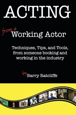 Acting from a Working Actor: Techniques, Tips, and Tools, from someone booking and working in the industry. by Ratcliffe, Barry