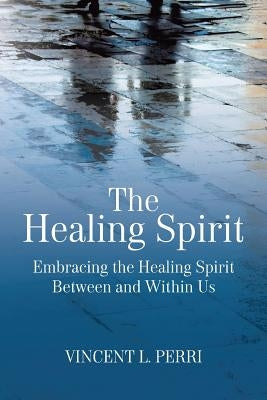 The Healing Spirit: Embracing the Healing Spirit Between and Within Us by Perri, Vincent L.