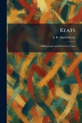 Keats: A Bibliography and Reference Guide by Macgillivray, J. R.