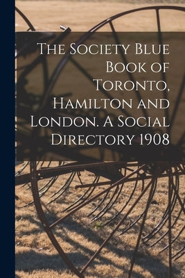 The Society Blue Book of Toronto, Hamilton and London. A Social Directory 1908 by Anonymous