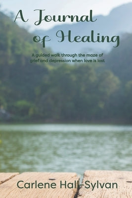A Journal of Healing: A guided walk through the maze of grief and depression when love is lost by Hall-Sylvan, Carlene
