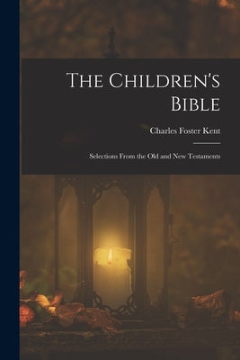 The Children's Bible: Selections From the Old and New Testaments by Kent, Charles Foster