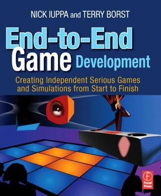 End-To-End Game Development: Creating Independent Serious Games and Simulations from Start to Finish by Iuppa, Nick