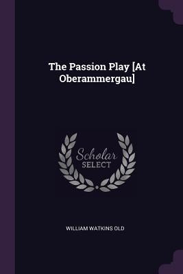 The Passion Play [At Oberammergau] by Old, William Watkins